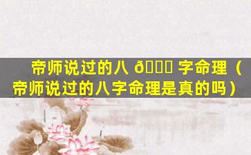 帝师说过的八 🐒 字命理（帝师说过的八字命理是真的吗）